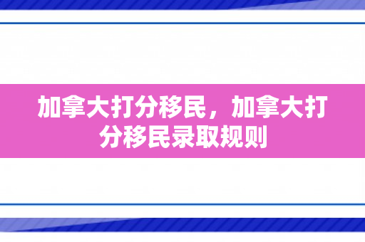 加拿大打分移民，加拿大打分移民录取规则