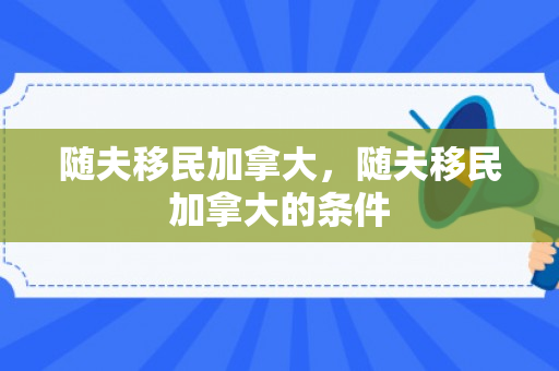 随夫移民加拿大，随夫移民加拿大的条件