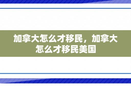 加拿大怎么才移民，加拿大怎么才移民美国