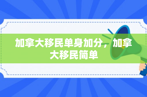 加拿大移民单身加分，加拿大移民简单