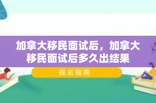 加拿大移民面试后，加拿大移民面试后多久出结果