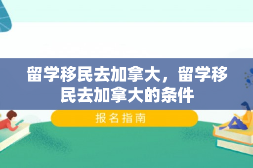 留学移民去加拿大，留学移民去加拿大的条件