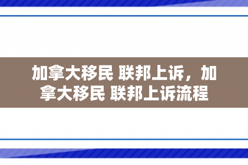 加拿大移民 联邦上诉，加拿大移民 联邦上诉流程