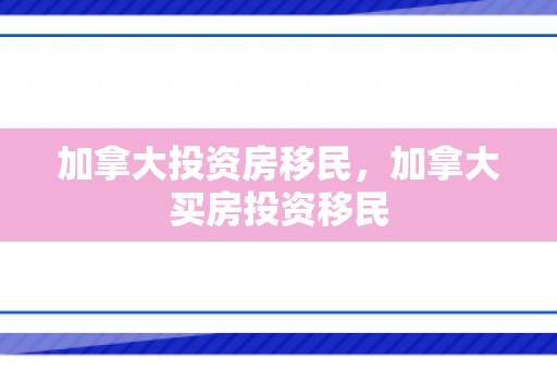 加拿大投资房移民，加拿大买房投资移民
