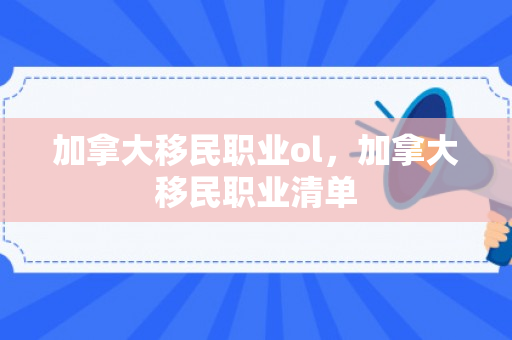 加拿大移民职业ol，加拿大移民职业清单
