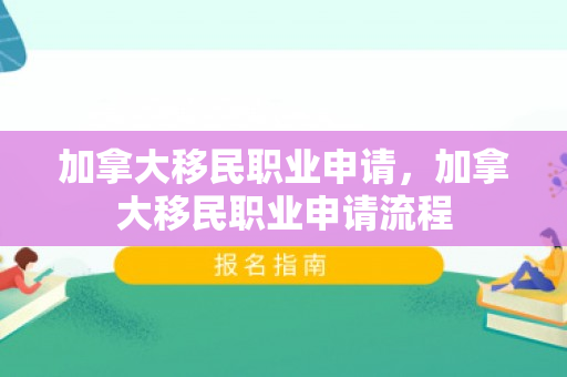 加拿大移民职业申请，加拿大移民职业申请流程
