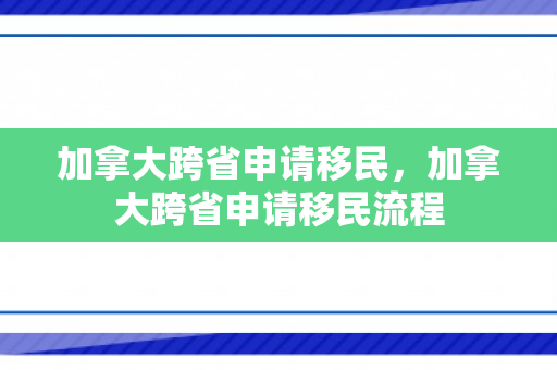 加拿大跨省申请移民，加拿大跨省申请移民流程