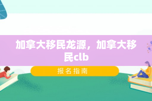 加拿大移民龙源，加拿大移民clb