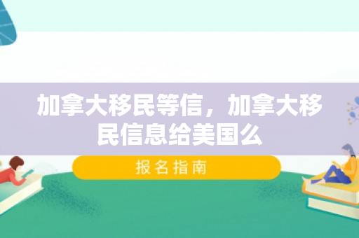 加拿大移民等信，加拿大移民信息给美国么