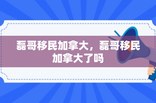 磊哥移民加拿大，磊哥移民加拿大了吗