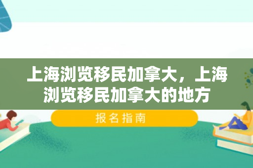 上海浏览移民加拿大，上海浏览移民加拿大的地方