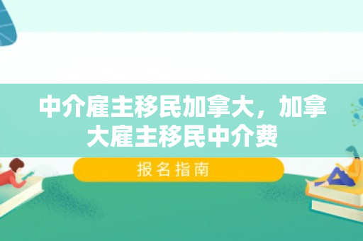 中介雇主移民加拿大，加拿大雇主移民中介费