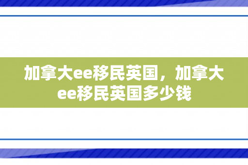 加拿大ee移民英国，加拿大ee移民英国多少钱