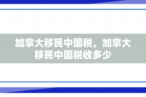加拿大移民中国税，加拿大移民中国税收多少