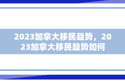 2023加拿大移民趋势，2023加拿大移民趋势如何