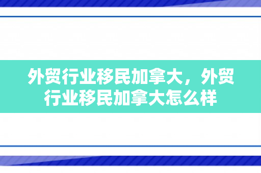 外贸行业移民加拿大，外贸行业移民加拿大怎么样
