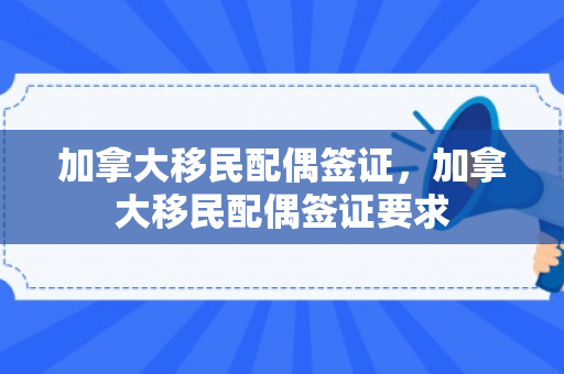 加拿大移民配偶签证，加拿大移民配偶签证要求
