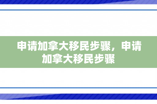 申请加拿大移民步骤，申请加拿大移民步骤