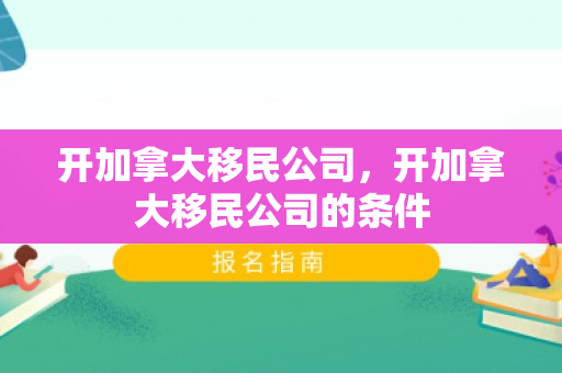 开加拿大移民公司，开加拿大移民公司的条件