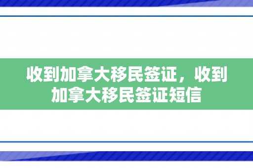 收到加拿大移民签证，收到加拿大移民签证短信