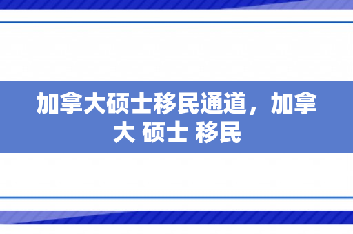 加拿大硕士移民通道，加拿大 硕士 移民