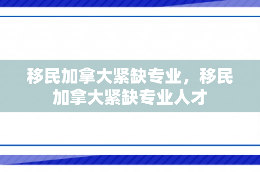 移民加拿大紧缺专业，移民加拿大紧缺专业人才