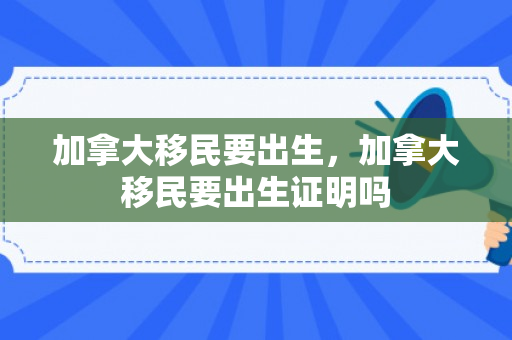 加拿大移民要出生，加拿大移民要出生证明吗