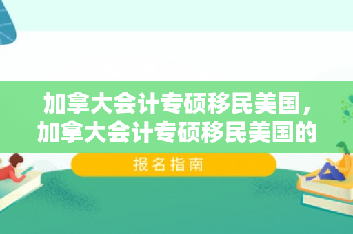加拿大会计专硕移民美国，加拿大会计专硕移民美国的路径与机遇