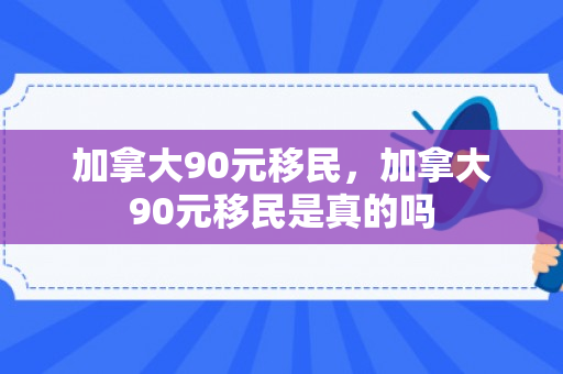 加拿大90元移民，加拿大90元移民是真的吗