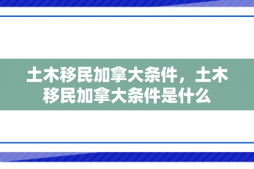 土木移民加拿大条件，土木移民加拿大条件是什么