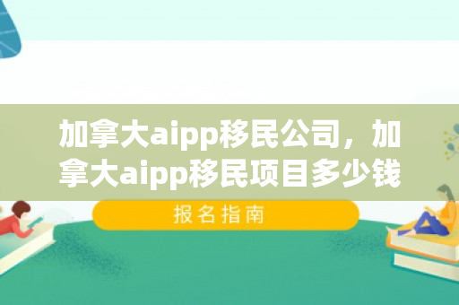 加拿大aipp移民公司，加拿大aipp移民项目多少钱