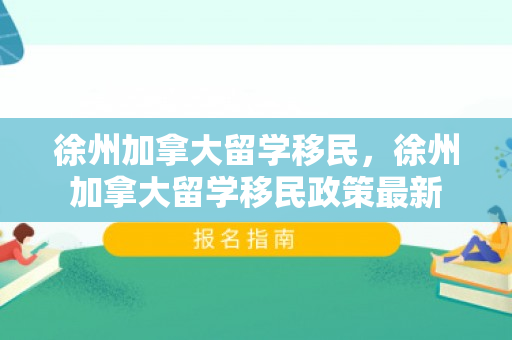 徐州加拿大留学移民，徐州加拿大留学移民政策最新