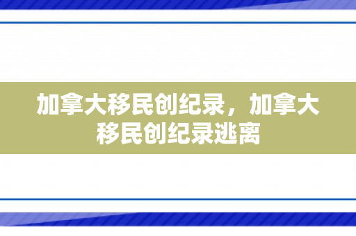 加拿大移民创纪录，加拿大移民创纪录逃离