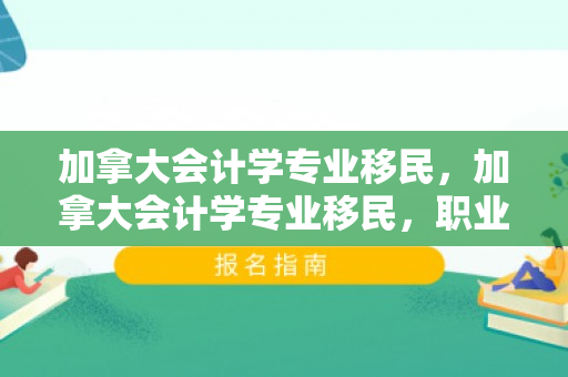 加拿大会计学专业移民，加拿大会计学专业移民，职业发展与移民路径的完美结合