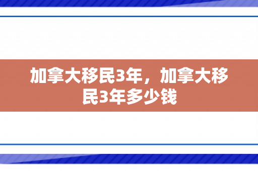 加拿大移民3年，加拿大移民3年多少钱