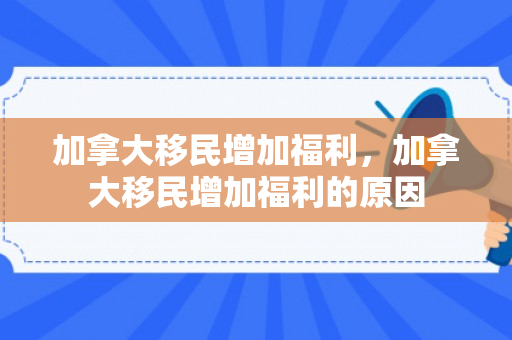 加拿大移民增加福利，加拿大移民增加福利的原因