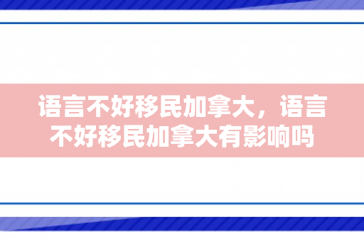 语言不好移民加拿大，语言不好移民加拿大有影响吗