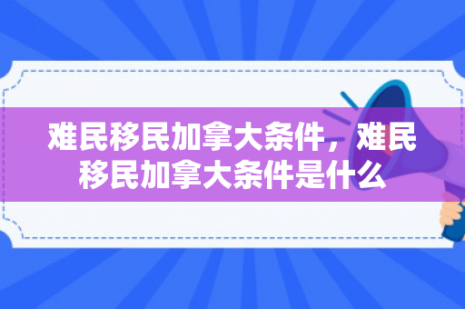难民移民加拿大条件，难民移民加拿大条件是什么