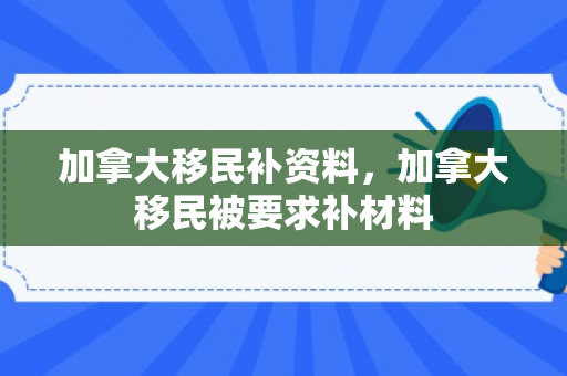 加拿大移民补资料，加拿大移民被要求补材料