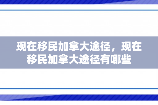 现在移民加拿大途径，现在移民加拿大途径有哪些