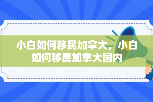 小白如何移民加拿大，小白如何移民加拿大国内