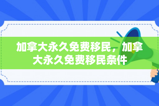 加拿大永久免费移民，加拿大永久免费移民条件