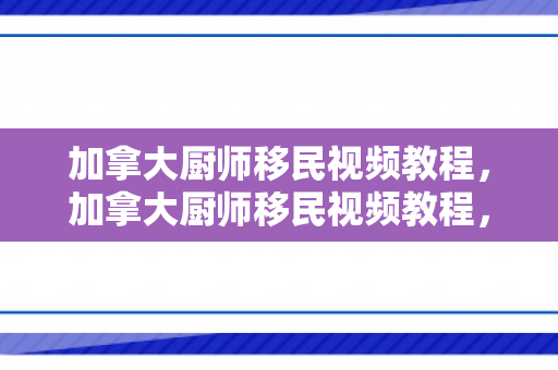 加拿大厨师移民视频教程，加拿大厨师移民视频教程，烹饪之路与移民梦想的交融