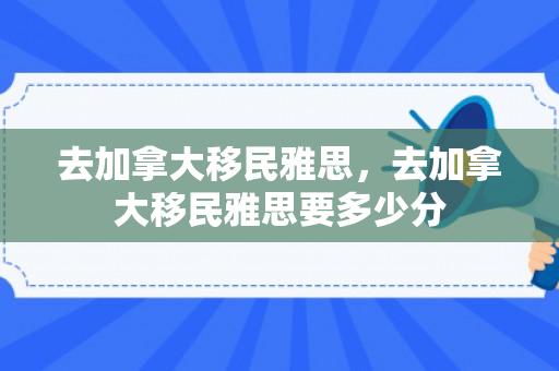 去加拿大移民雅思，去加拿大移民雅思要多少分