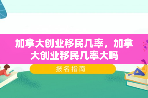 加拿大创业移民几率，加拿大创业移民几率大吗
