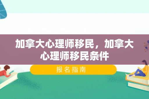 加拿大心理师移民，加拿大心理师移民条件