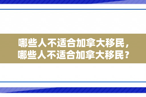 哪些人不适合加拿大移民，哪些人不适合加拿大移民？深入了解加拿大移民政策与适宜人群