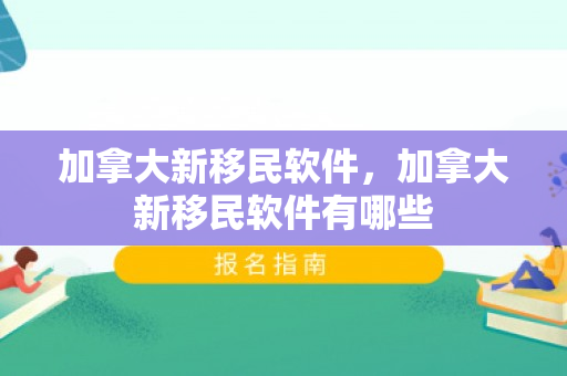 加拿大新移民软件，加拿大新移民软件有哪些
