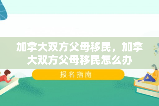 加拿大双方父母移民，加拿大双方父母移民怎么办