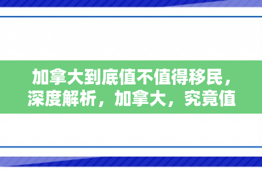 加拿大到底值不值得移民，深度解析，加拿大，究竟值不值得移民？